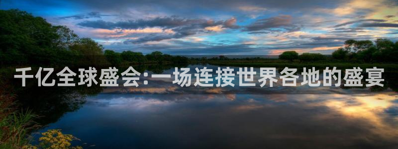 南宫NG体育注册：千亿全球盛会:一场连接世界各地的盛宴