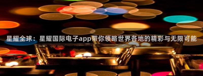 南宫NG2平台注册：星耀全球：星耀国际电子app带你领略世界各地的精彩与无限可能