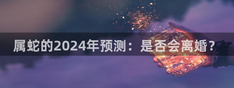 南宫NGccm赏金女王：属蛇的2024年预测：是否会离婚？