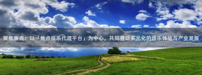 南宫NG登录注册：聚焦焦点：以「焦点娱乐代理平台」为中心，共同推动多元化的娱乐体