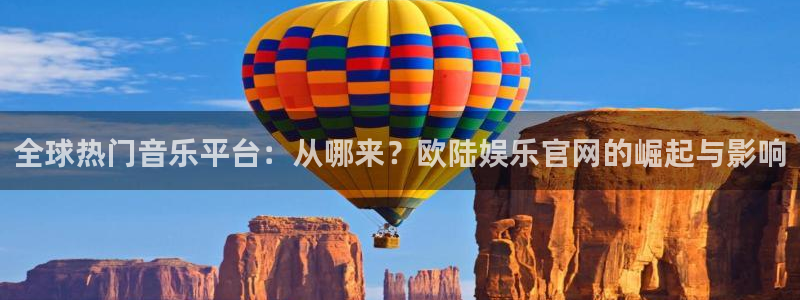 南宫NG体育凯捷代理注册：全球热门音乐平台：从哪来？欧陆娱乐官网的崛起与影响