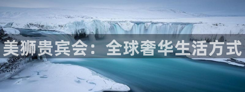 南宫NG.ccmpc登录：美狮贵宾会：全球奢华生活方式