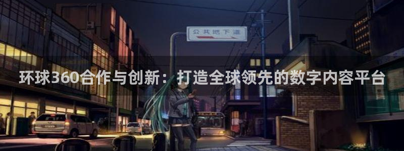南宫NG平台官网：环球360合作与创新：打造全球领先的数字内容平台