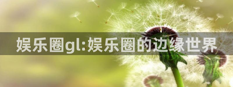 南宫NG登录：娱乐圈gl:娱乐圈的边缘世界