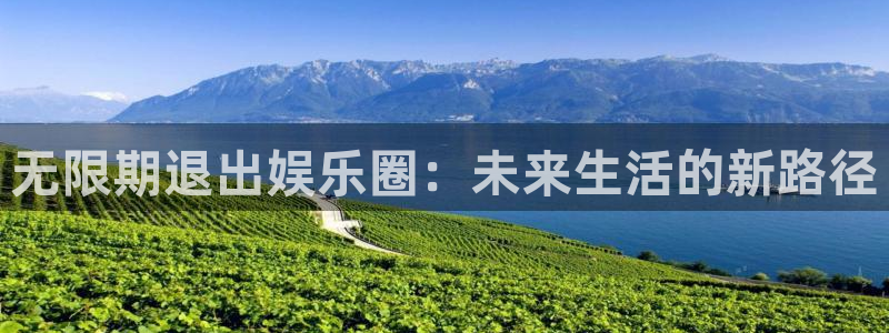 南宫NG网页版：无限期退出娱乐圈：未来生活的新路径
