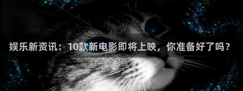 南宫NG平台登录入口：娱乐新资讯：10款新电影即将上映，你准备好了吗？