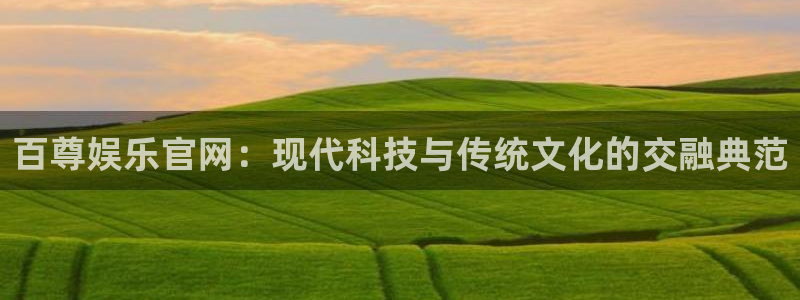 南宫NG平台注册：百尊娱乐官网：现代科技与传统文化的交融典范