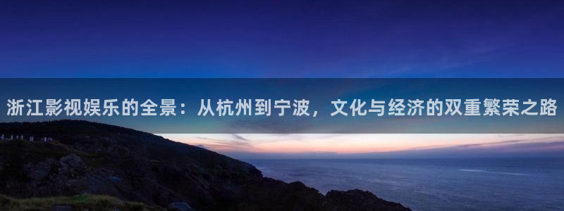 南宫NG.ccm苹果版：浙江影视娱乐的全景：从杭州到宁波，文化与经济的双重繁荣之