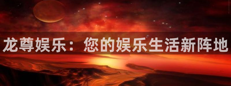南宫NG平台：龙尊娱乐：您的娱乐生活新阵地
