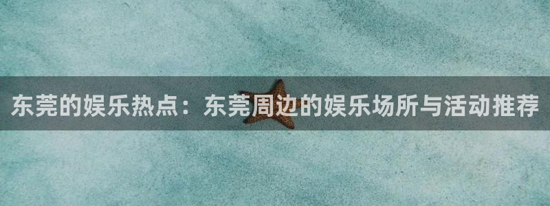 南宫NG是大平台吗：东莞的娱乐热点：东莞周边的娱乐场所与活动推荐