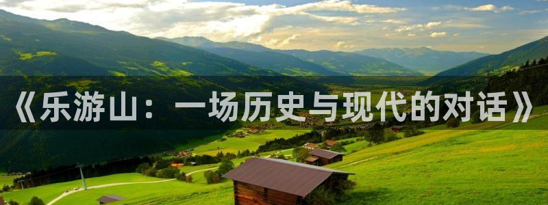 南宫NG.ccmpc正版官网版下载：《乐游山：一场历史与现代的对话》