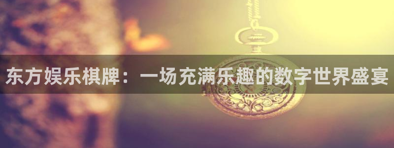 南宫NG体育合法嘛：东方娱乐棋牌：一场充满乐趣的数字世界盛宴